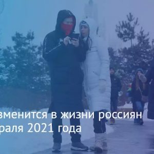 Какие изменения ждут нас с февраля 2021 года?